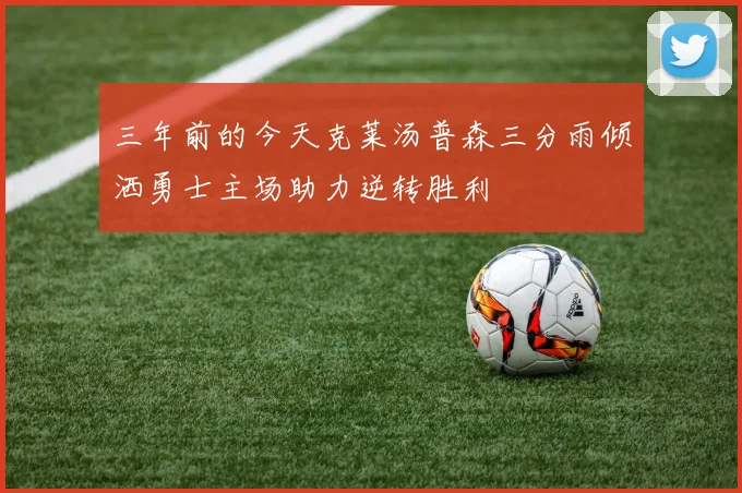 三年前的今天克莱汤普森三分雨倾洒勇士主场助力逆转胜利