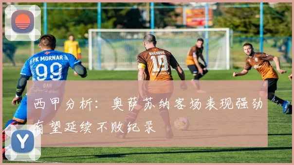 西甲分析：奥萨苏纳客场表现强劲有望延续不败纪录