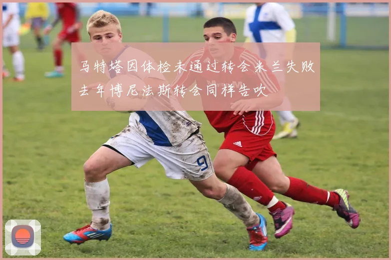 马特塔因体检未通过转会米兰失败去年博尼法斯转会同样告吹