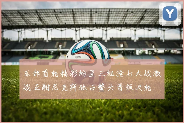 东部首轮精彩纷呈三组抢七大战激战正酣尼克斯独占鳌头晋级次轮