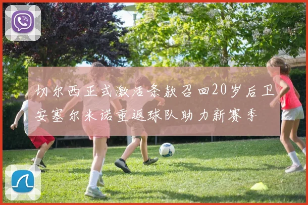 切尔西正式激活条款召回20岁后卫安塞尔米诺重返球队助力新赛季