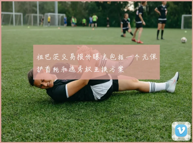 祖巴茨交易报价曝光包括一个无保护首轮和选秀权互换方案