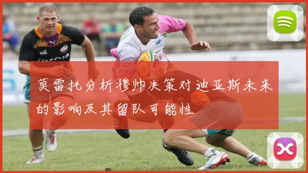 莫雷托分析穆帅决策对迪亚斯未来的影响及其留队可能性