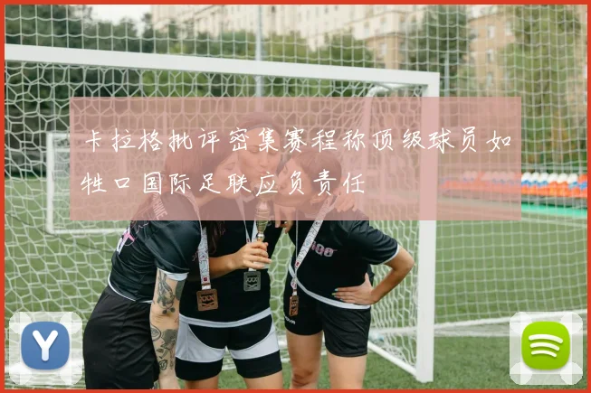 卡拉格批评密集赛程称顶级球员如牲口国际足联应负责任