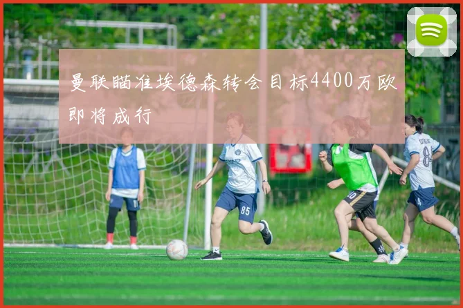 曼联瞄准埃德森转会目标4400万欧即将成行