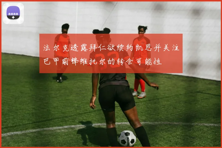 法尔克透露拜仁欲续约凯恩并关注巴甲前锋维托尔的转会可能性