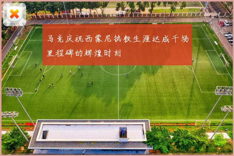 马竞庆祝西蒙尼执教生涯达成千场里程碑的辉煌时刻
