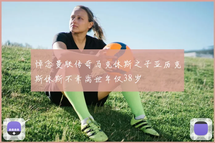 悼念曼联传奇马克休斯之子亚历克斯休斯不幸离世年仅38岁