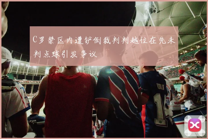 C罗禁区内遭铲倒裁判判越位在先未判点球引发争议