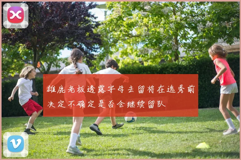 雄鹿老板透露字母去留将在选秀前决定不确定是否会继续留队