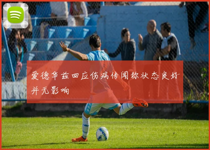 爱德华兹回应伤病传闻称状态良好并无影响