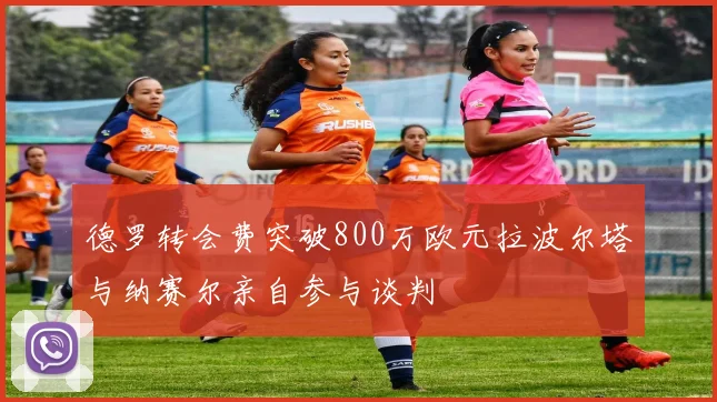 德罗转会费突破800万欧元拉波尔塔与纳赛尔亲自参与谈判