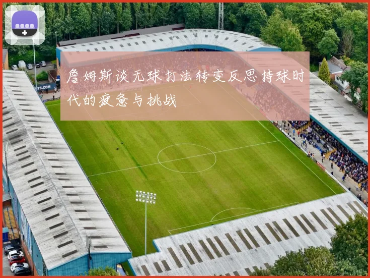 詹姆斯谈无球打法转变反思持球时代的疲惫与挑战