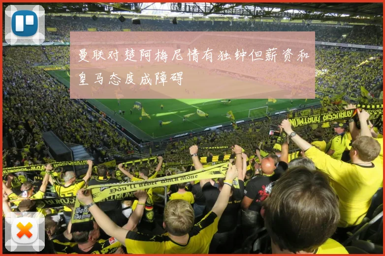曼联对楚阿梅尼情有独钟但薪资和皇马态度成障碍