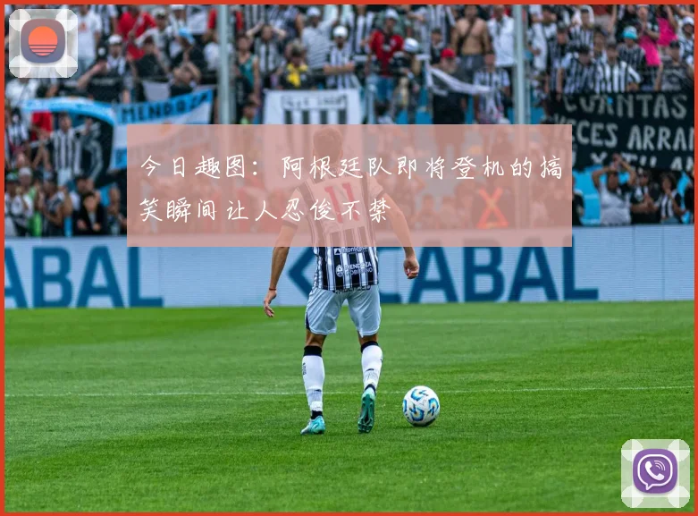 今日趣图：阿根廷队即将登机的搞笑瞬间让人忍俊不禁